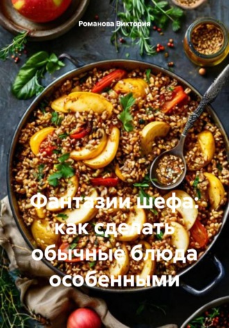 Фантазии шефа: как сделать обычные блюда особенными Романова Виктория, Фантазии шефа: как сделать обычные блюда особенными