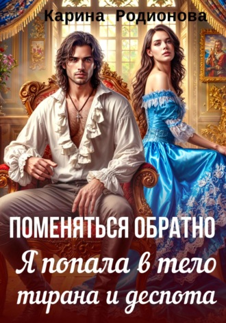 Поменяться обратно. Я попала в тело тирана и деспота Карина Родионова, Поменяться обратно. Я попала в тело тирана и деспота