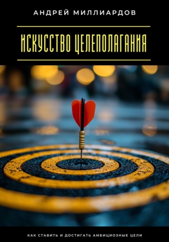 Искусство целеполагания. Как ставить и достигать амбициозные цели Андрей Миллиардов, Искусство целеполагания. Как ставить и достигать амбициозные цели
