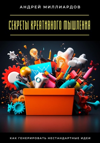 Секреты креативного мышления. Как генерировать нестандартные идеи Андрей Миллиардов, Секреты креативного мышления. Как генерировать нестандартные идеи