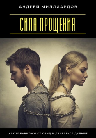 Сила прощения. Как избавиться от обид и двигаться дальше Андрей Миллиардов, Сила прощения. Как избавиться от обид и двигаться дальше