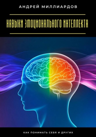 Навыки эмоционального интеллекта. Как понимать себя и других Андрей Миллиардов, Навыки эмоционального интеллекта. Как понимать себя и других