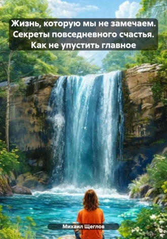 Жизнь, которую мы не замечаем. Секреты повседневного счастья. Как не упустить главное Михаил Щеглов, Жизнь, которую мы не замечаем. Секреты повседневного счастья. Как не упустить главное