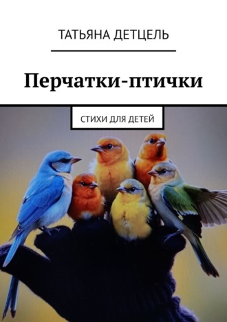 Перчатки-птички. Стихи для детей Татьяна Детцель, Перчатки-птички. Стихи для детей