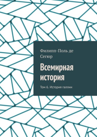 Всемирная история. Том 6. История галлии Филипп-Поль де Сегюр, Всемирная история. Том 6. История галлии