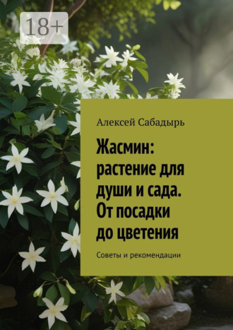 Жасмин: растение для души и сада. От посадки до цветения. Советы и рекомендации Алексей Сабадырь, Жасмин: растение для души и сада. От посадки до цветения. Советы и рекомендации