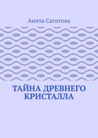 Тайна древнего кристалла Анита Сагитова, Тайна древнего кристалла
