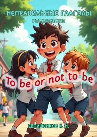 Неправильные глаголы. Упражнения. To be or not to be Игорь Евтишенков, Неправильные глаголы. Упражнения. To be or not to be