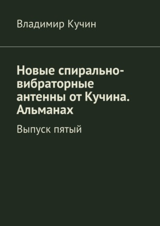 Новые спирально-вибраторные антенны от Кучина. Альманах. Выпуск пятый Владимир Кучин, Новые спирально-вибраторные антенны от Кучина. Альманах. Выпуск пятый