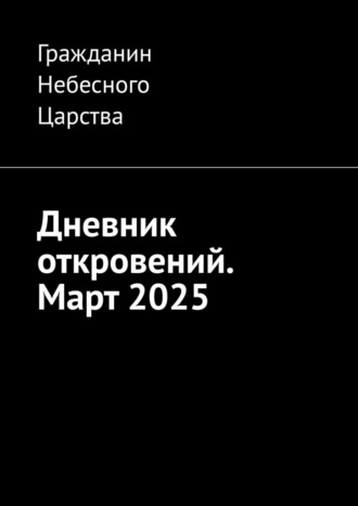 Дневник откровений. Март 2025 Гражданин Небесного Царства, Дневник откровений. Март 2025