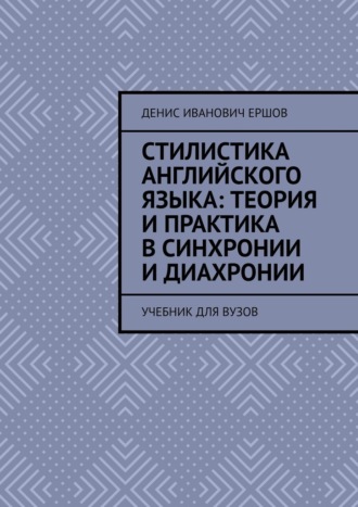 Стилистика английского языка: Теория и практика в синхронии и диахронии. Учебник для вузов Денис Ершов, Стилистика английского языка: Теория и практика в синхронии и диахронии. Учебник для вузов