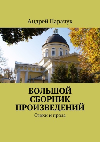 Большой сборник произведений. Стихи и проза Андрей Парачук, Большой сборник произведений. Стихи и проза