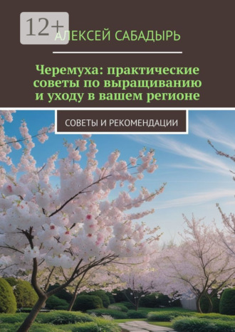 Черемуха: практические советы по выращиванию и уходу в вашем регионе. Советы и рекомендации Алексей Сабадырь, Черемуха: практические советы по выращиванию и уходу в вашем регионе. Советы и рекомендации