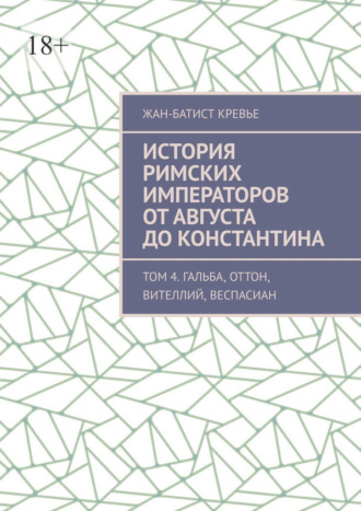 История римских императоров от Августа до Константина. Том 4. Гальба, Оттон, Вителлий, Веспасиан Жан-Батист Кревье, История римских императоров от Августа до Константина. Том 4. Гальба, Оттон, Вителлий, Веспасиан
