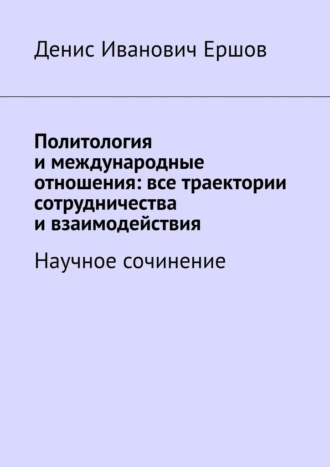 Политология и международные отношения: все траектории сотрудничества и взаимодействия. Научное сочинение Денис Ершов, Политология и международные отношения: все траектории сотрудничества и взаимодействия. Научное сочинение