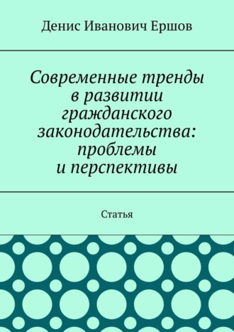 Современные тренды в развитии гражданского законодательства: проблемы и перспективы. Статья Денис Ершов, Современные тренды в развитии гражданского законодательства: проблемы и перспективы. Статья