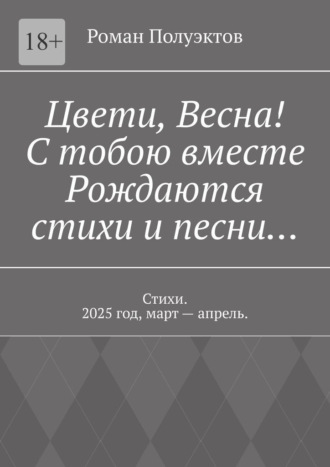 Цвети, весна! С тобою вместе рождаются стихи и песни… Стихи. 2025 год, март – апрель. Роман Полуэктов, Цвети, весна! С тобою вместе рождаются стихи и песни… Стихи. 2025 год, март – апрель.