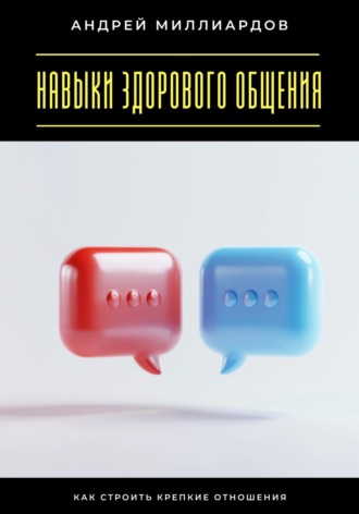 Навыки здорового общения. Как строить крепкие отношения Андрей Миллиардов, Навыки здорового общения. Как строить крепкие отношения