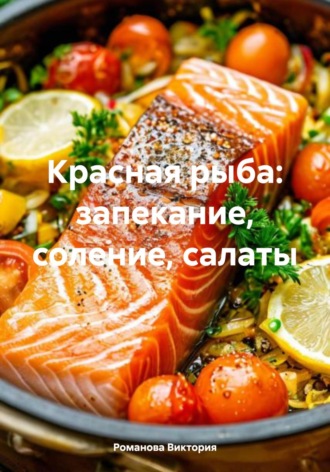 Красная рыба: запекание, соление, салаты Романова Виктория, Красная рыба: запекание, соление, салаты