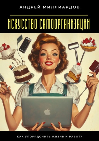 Искусство самоорганизации. Как упорядочить жизнь и работу Андрей Миллиардов, Искусство самоорганизации. Как упорядочить жизнь и работу