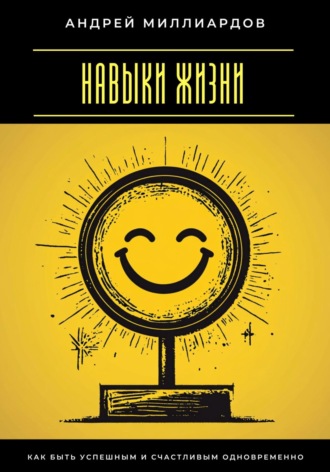 Навыки жизни. Как быть успешным и счастливым одновременно Андрей Миллиардов, Навыки жизни. Как быть успешным и счастливым одновременно