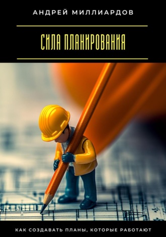 Сила планирования. Как создавать планы, которые работают Андрей Миллиардов, Сила планирования. Как создавать планы, которые работают