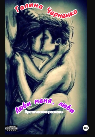 Люби меня, люби. Эротические рассказы Черненко Галина, Люби меня, люби. Эротические рассказы