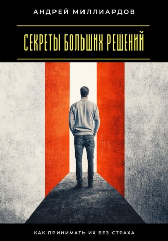 Секреты больших решений. Как принимать их без страха Андрей Миллиардов, Секреты больших решений. Как принимать их без страха