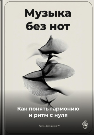Музыка без нот: Как понять гармонию и ритм с нуля Артем Демиденко, Музыка без нот: Как понять гармонию и ритм с нуля