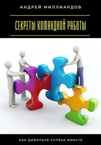 Секреты командной работы. Как добиться успеха вместе Андрей Миллиардов, Секреты командной работы. Как добиться успеха вместе