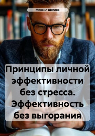 Принципы личной эффективности без стресса. Эффективность без выгорания Михаил Щеглов, Принципы личной эффективности без стресса. Эффективность без выгорания