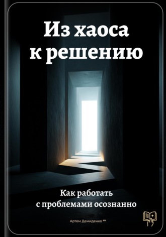 Из хаоса к решению: Как работать с проблемами осознанно Артем Демиденко, Из хаоса к решению: Как работать с проблемами осознанно