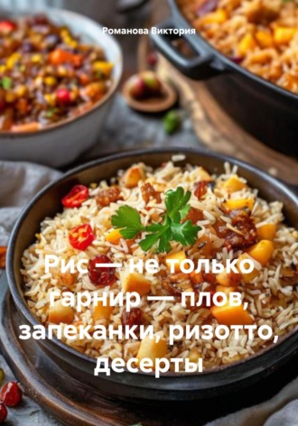 Рис – не только гарнир – плов, запеканки, ризотто, десерты Романова Виктория, Рис – не только гарнир – плов, запеканки, ризотто, десерты
