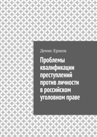 Проблемы квалификации преступлений против личности в российском уголовном праве Денис Ершов, Проблемы квалификации преступлений против личности в российском уголовном праве