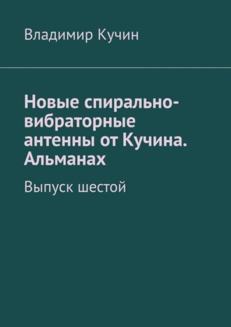 Новые спирально-вибраторные антенны от Кучина. Альманах. Выпуск шестой Владимир Кучин, Новые спирально-вибраторные антенны от Кучина. Альманах. Выпуск шестой