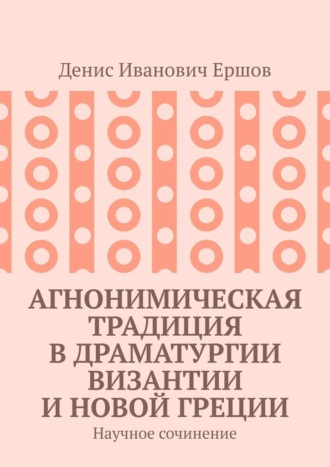 Агнонимическая традиция в драматургии Византии и Новой Греции. Научное сочинение Денис Ершов, Агнонимическая традиция в драматургии Византии и Новой Греции. Научное сочинение