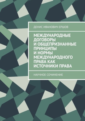 Международные договоры и общепризнанные принципы и нормы международного права как источники права. Научное сочинение о гражданском праве и его источниках Денис Ершов, Международные договоры и общепризнанные принципы и нормы международного права как источники права. Научное сочинение о гражданском праве и его источниках