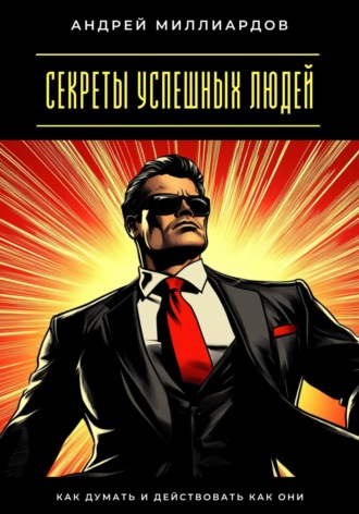 Секреты успешных людей. Как думать и действовать как они Андрей Миллиардов, Секреты успешных людей. Как думать и действовать как они