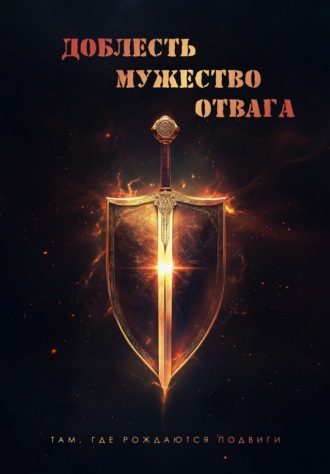 Доблесть. Мужество. Отвага. Там, где рождаются подвиги Сборник, Доблесть. Мужество. Отвага. Там, где рождаются подвиги