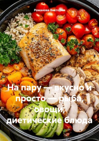 На пару – вкусно и просто – рыба, овощи, диетические блюда Романова Виктория, На пару – вкусно и просто – рыба, овощи, диетические блюда