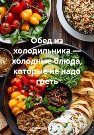 Обед из холодильника – холодные блюда, которые не надо греть Романова Виктория, Обед из холодильника – холодные блюда, которые не надо греть