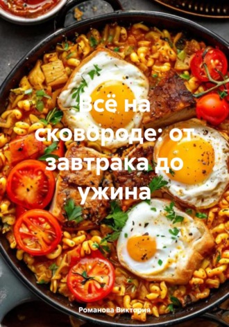 Всё на сковороде: от завтрака до ужина Романова Виктория, Всё на сковороде: от завтрака до ужина