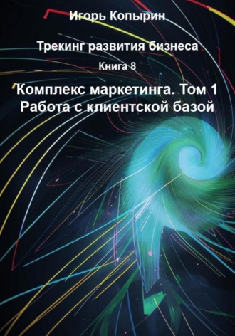 Книга 8. Комплекс маркетинга. Том 1. Работа с клиентской базой Игорь Копырин, Книга 8. Комплекс маркетинга. Том 1. Работа с клиентской базой