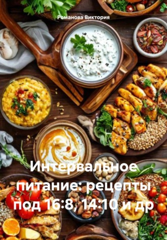 Интервальное питание: рецепты под 16:8, 14:10 и др Романова Виктория, Интервальное питание: рецепты под 16:8, 14:10 и др