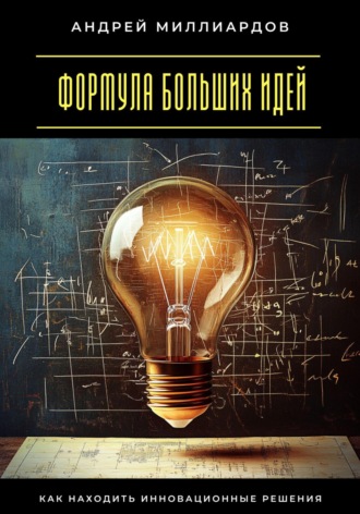 Формула больших идей. Как находить инновационные решения Андрей Миллиардов, Формула больших идей. Как находить инновационные решения