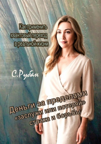 Деньги за пределами «заслужи или потеряй», страха и борьбы. Как применить квантовый переход в реальной жизни Светлана Рубан, Деньги за пределами «заслужи или потеряй», страха и борьбы. Как применить квантовый переход в реальной жизни