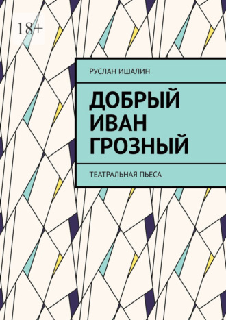 Добрый Иван Грозный. Театральная пьеса Руслан Ишалин, Добрый Иван Грозный. Театральная пьеса