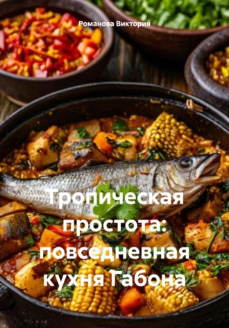 Тропическая простота: повседневная кухня Габона Романова Виктория, Тропическая простота: повседневная кухня Габона