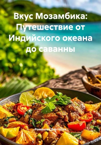Вкус Мозамбика: Путешествие от Индийского океана до саванны Романова Виктория, Вкус Мозамбика: Путешествие от Индийского океана до саванны