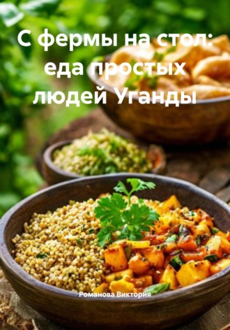 С фермы на стол: еда простых людей Уганды Романова Виктория, С фермы на стол: еда простых людей Уганды